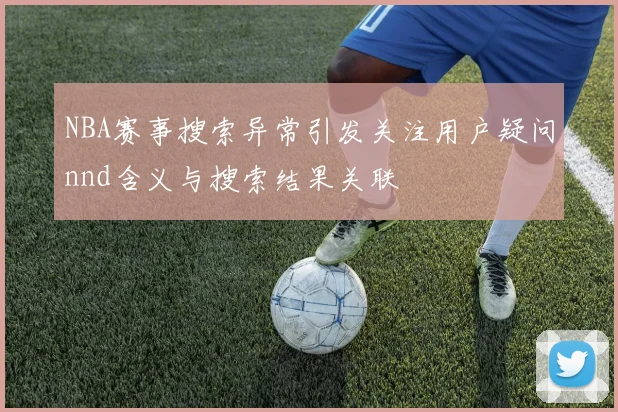 NBA赛事搜索异常引发关注用户疑问nnd含义与搜索结果关联