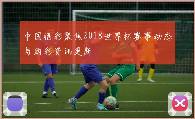 中国福彩聚焦2018世界杯赛事动态与购彩资讯更新