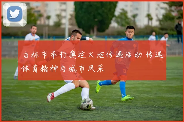 吉林市举行奥运火炬传递活动 传递体育精神与城市风采