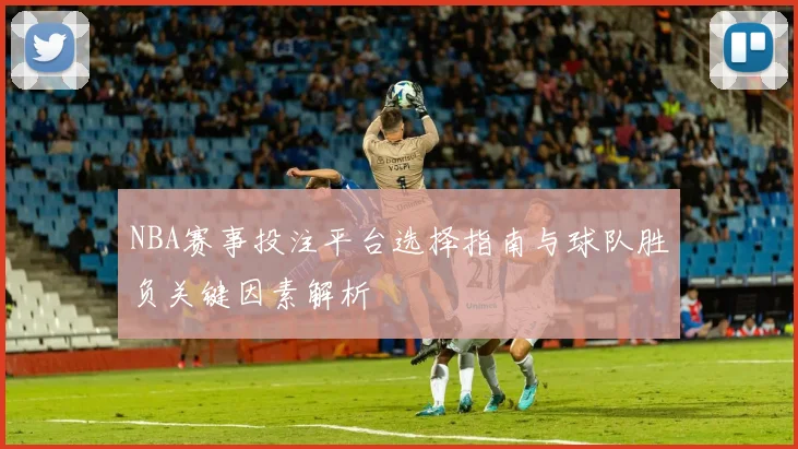 NBA赛事投注平台选择指南与球队胜负关键因素解析