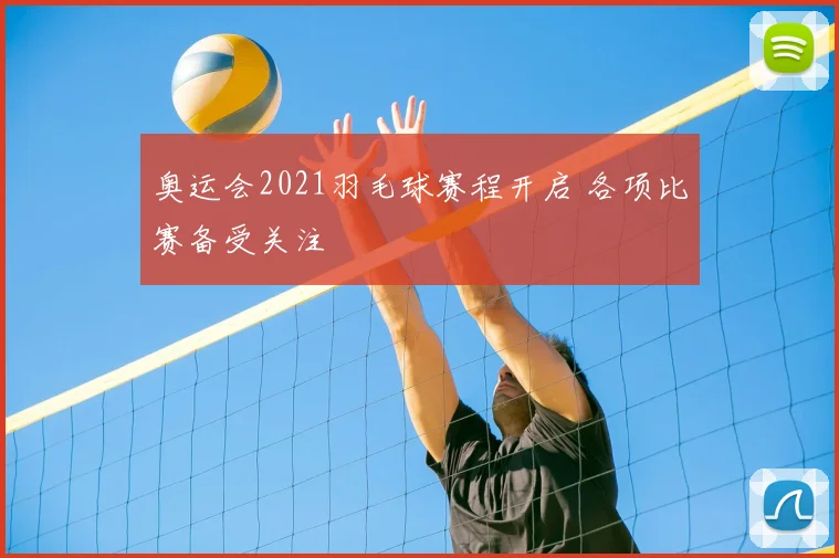奥运会2021羽毛球赛程开启 各项比赛备受关注