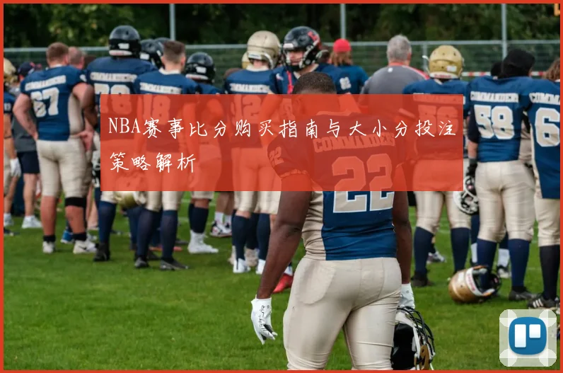 NBA赛事比分购买指南与大小分投注策略解析