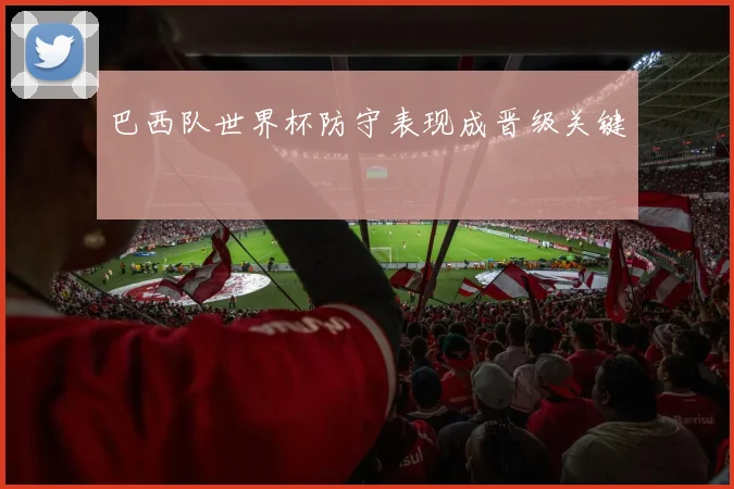 巴西队世界杯防守表现成晋级关键