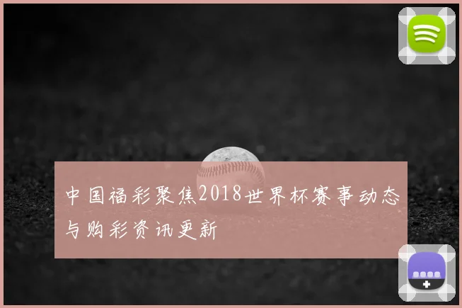 中国福彩聚焦2018世界杯赛事动态与购彩资讯更新