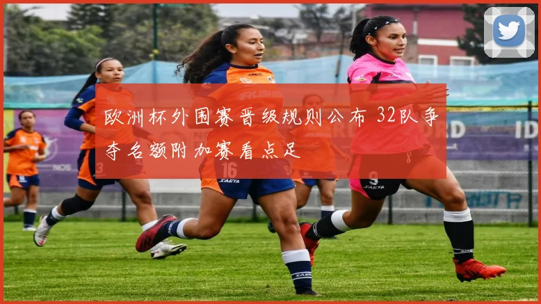 欧洲杯外围赛晋级规则公布 32队争夺名额附加赛看点足