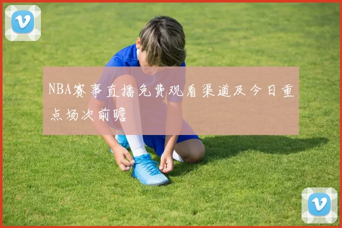 NBA赛事直播免费观看渠道及今日重点场次前瞻