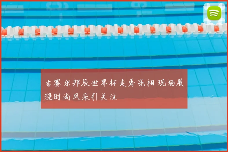吉赛尔邦辰世界杯走秀亮相 现场展现时尚风采引关注