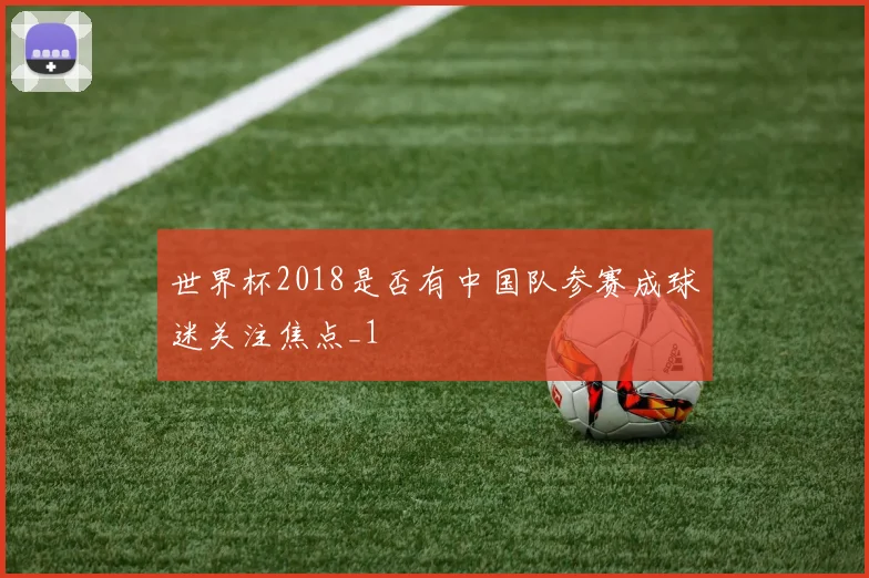 世界杯2018是否有中国队参赛成球迷关注焦点_1