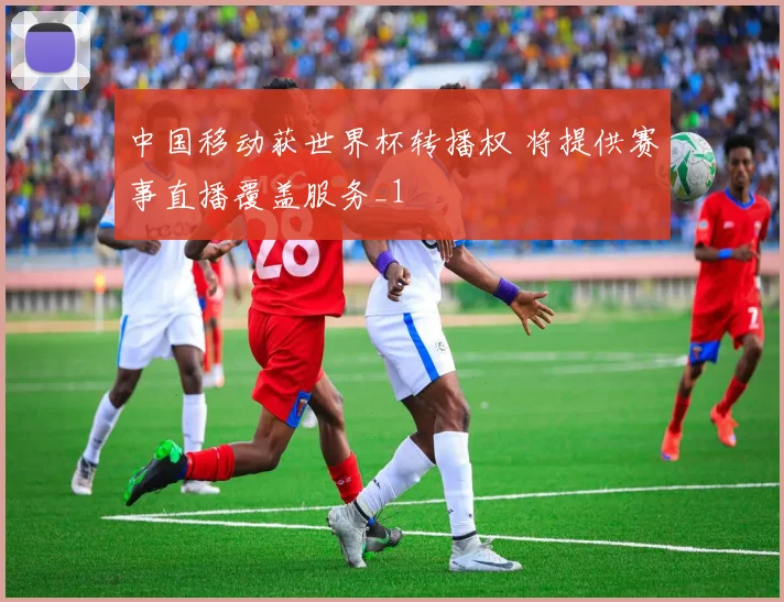 中国移动获世界杯转播权 将提供赛事直播覆盖服务_1