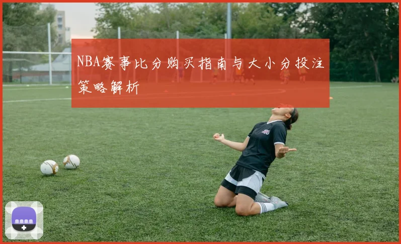 NBA赛事比分购买指南与大小分投注策略解析
