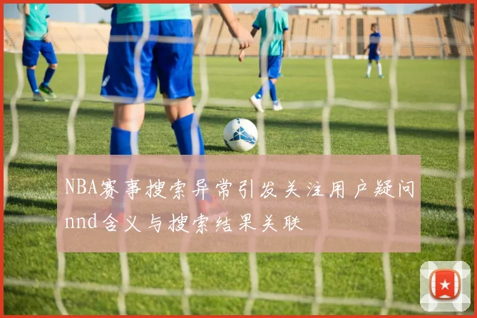 NBA赛事搜索异常引发关注用户疑问nnd含义与搜索结果关联