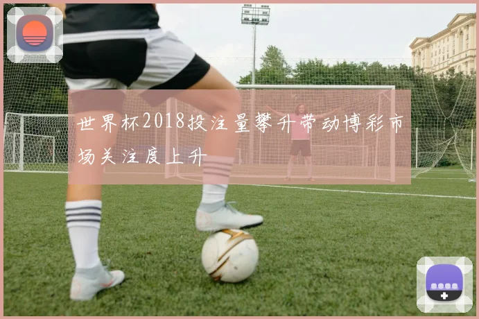 世界杯2018投注量攀升带动博彩市场关注度上升