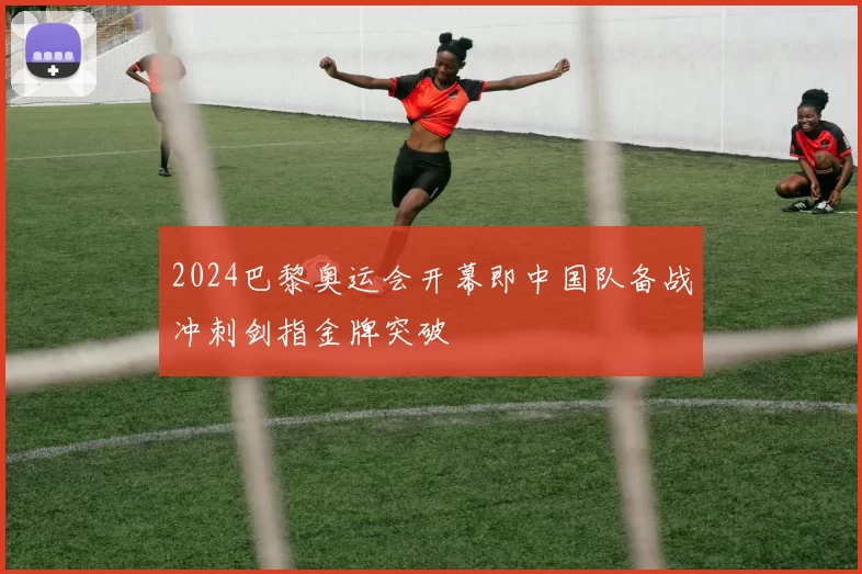 2024巴黎奥运会开幕即中国队备战冲刺剑指金牌突破