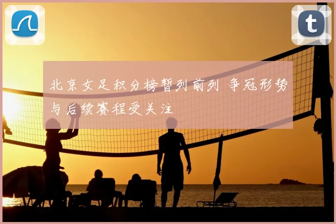 北京女足积分榜暂列前列 争冠形势与后续赛程受关注