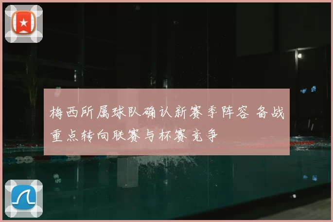 梅西所属球队确认新赛季阵容 备战重点转向联赛与杯赛竞争