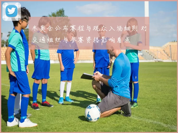 冬奥会公布赛程与观众入场细则 对交通组织与参赛资格影响看点
