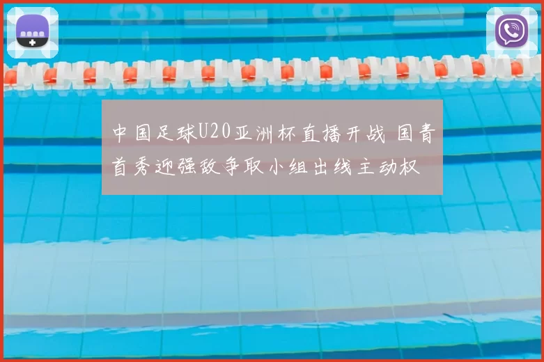 中国足球U20亚洲杯直播开战 国青首秀迎强敌争取小组出线主动权