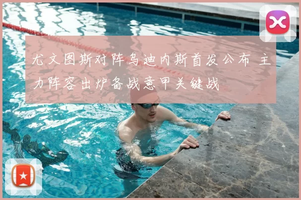 尤文图斯对阵乌迪内斯首发公布 主力阵容出炉备战意甲关键战