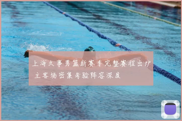 上海久事男篮新赛季完整赛程出炉 主客场密集考验阵容深度