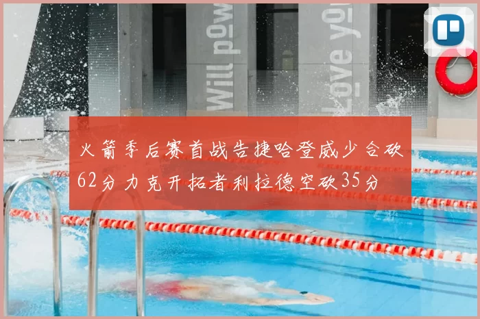 火箭季后赛首战告捷哈登威少合砍62分力克开拓者利拉德空砍35分