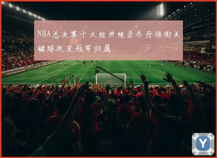NBA总决赛十大经典绝杀乔丹领衔关键球改变冠军归属