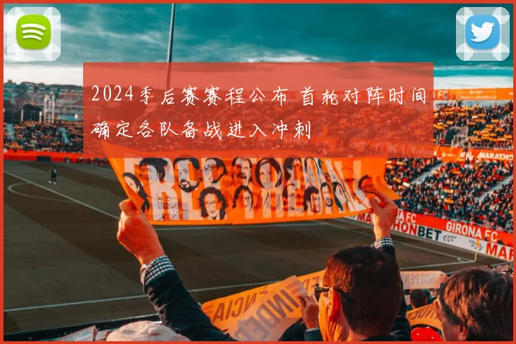 2024季后赛赛程公布 首轮对阵时间确定各队备战进入冲刺