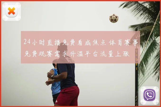 24小时直播免费看成焦点 体育赛事免费观赛需求升温平台流量上涨