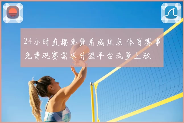 24小时直播免费看成焦点 体育赛事免费观赛需求升温平台流量上涨