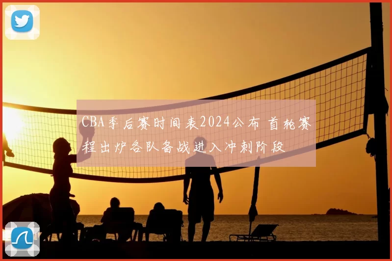 CBA季后赛时间表2024公布 首轮赛程出炉各队备战进入冲刺阶段