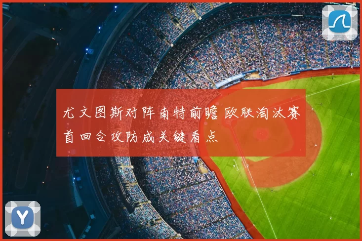 尤文图斯对阵南特前瞻 欧联淘汰赛首回合攻防成关键看点