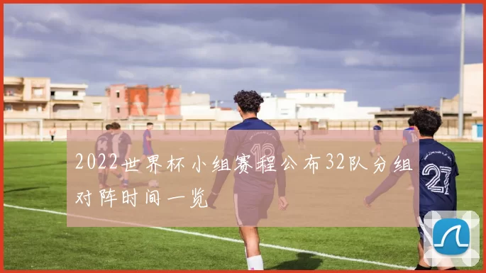 2022世界杯小组赛程公布32队分组对阵时间一览