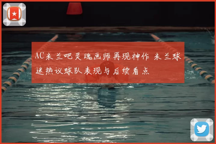AC米兰吧灵魂画师再现神作 米兰球迷热议球队表现与后续看点