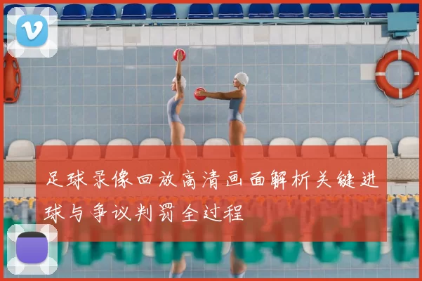 足球录像回放高清画面解析关键进球与争议判罚全过程