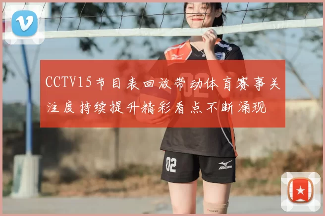 CCTV15节目表回放带动体育赛事关注度持续提升精彩看点不断涌现