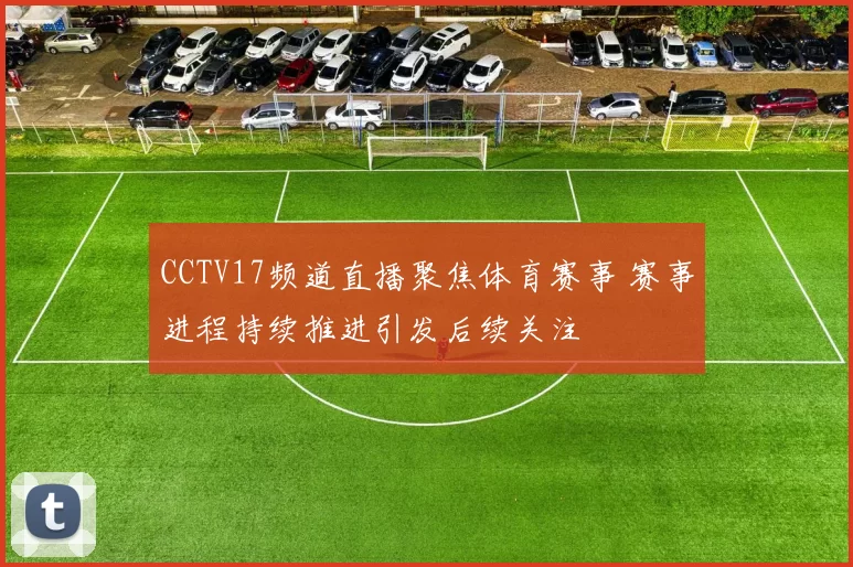 CCTV17频道直播聚焦体育赛事 赛事进程持续推进引发后续关注
