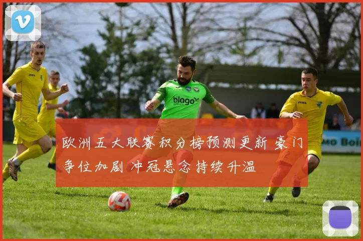 欧洲五大联赛积分榜预测更新 豪门争位加剧 冲冠悬念持续升温