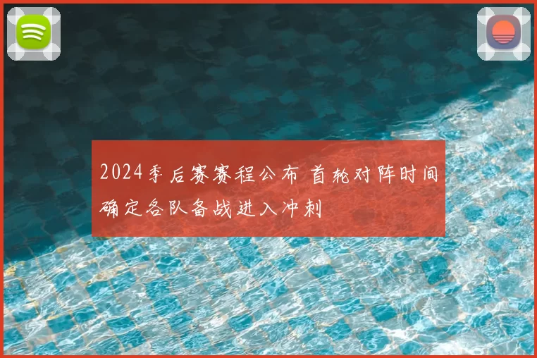 2024季后赛赛程公布 首轮对阵时间确定各队备战进入冲刺