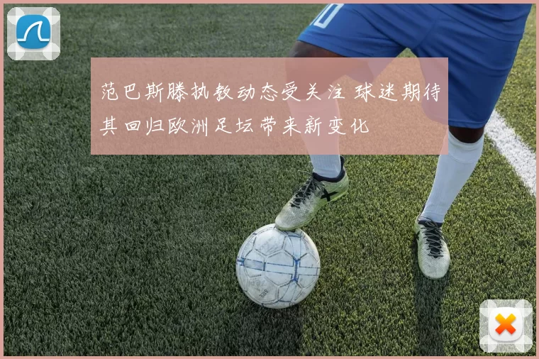 范巴斯滕执教动态受关注 球迷期待其回归欧洲足坛带来新变化