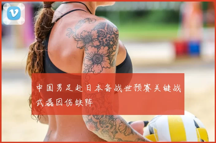 中国男足赴日本备战世预赛关键战武磊因伤缺阵
