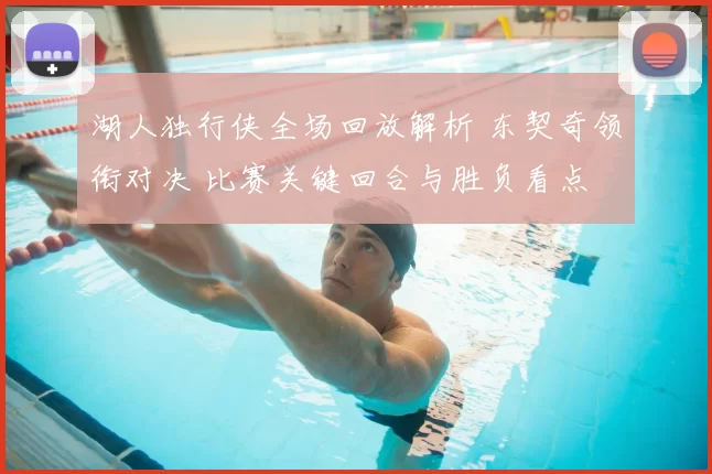 湖人独行侠全场回放解析 东契奇领衔对决 比赛关键回合与胜负看点
