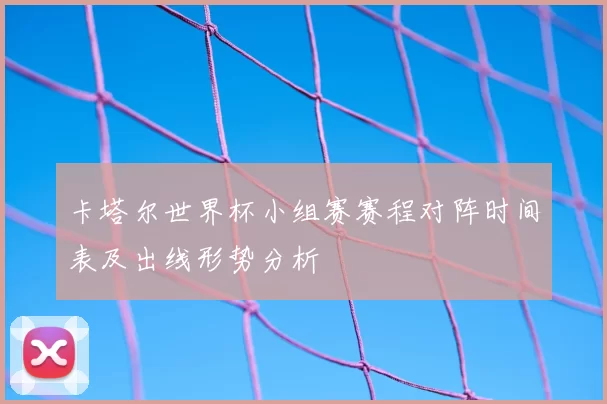 卡塔尔世界杯小组赛赛程对阵时间表及出线形势分析