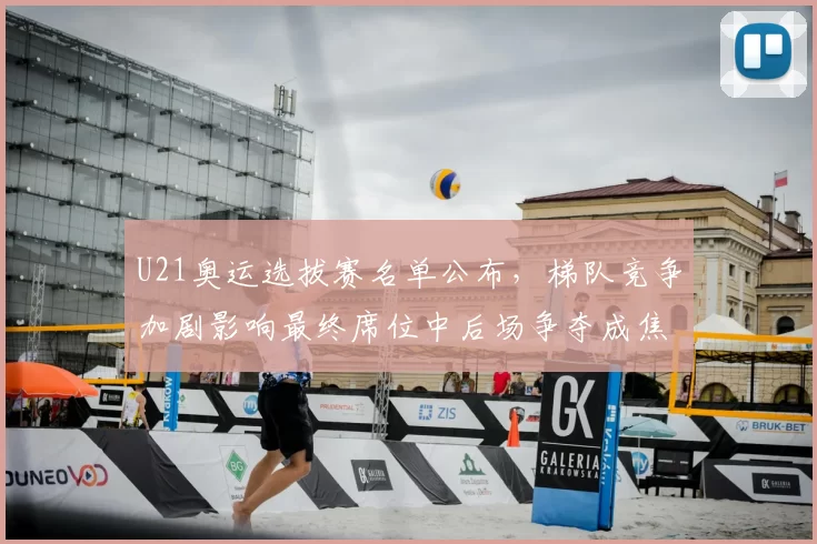 U21奥运选拔赛名单公布，梯队竞争加剧影响最终席位中后场争夺成焦点
