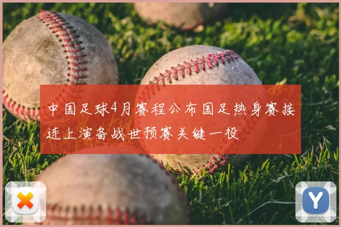 中国足球4月赛程公布国足热身赛接连上演备战世预赛关键一役