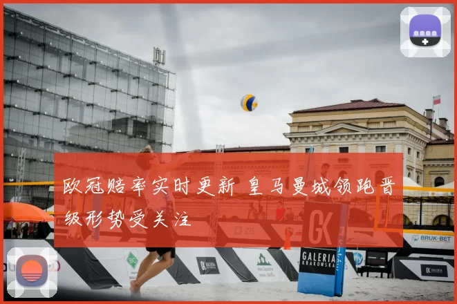 欧冠赔率实时更新 皇马曼城领跑晋级形势受关注