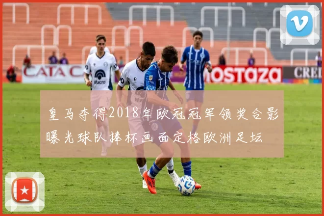 皇马夺得2018年欧冠冠军领奖合影曝光球队捧杯画面定格欧洲足坛
