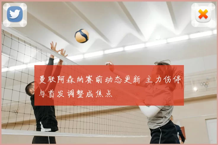 曼联阿森纳赛前动态更新 主力伤停与首发调整成焦点