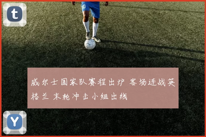威尔士国家队赛程出炉 客场连战英格兰 末轮冲击小组出线