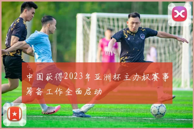 中国获得2023年亚洲杯主办权赛事筹备工作全面启动