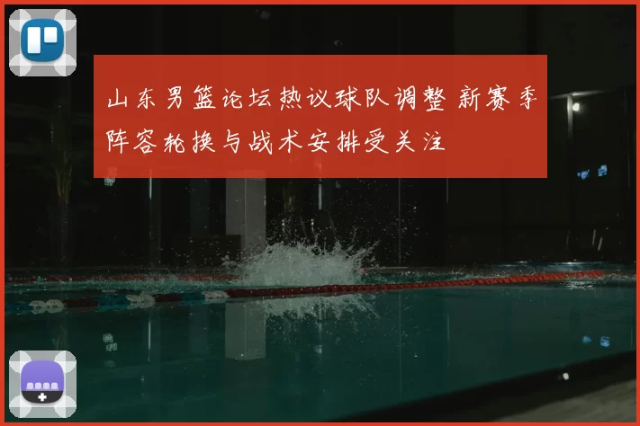 山东男篮论坛热议球队调整 新赛季阵容轮换与战术安排受关注