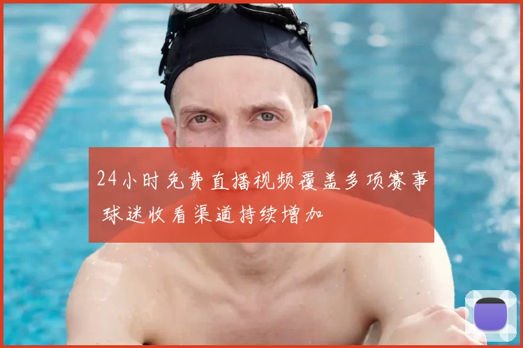 24小时免费直播视频覆盖多项赛事 球迷收看渠道持续增加